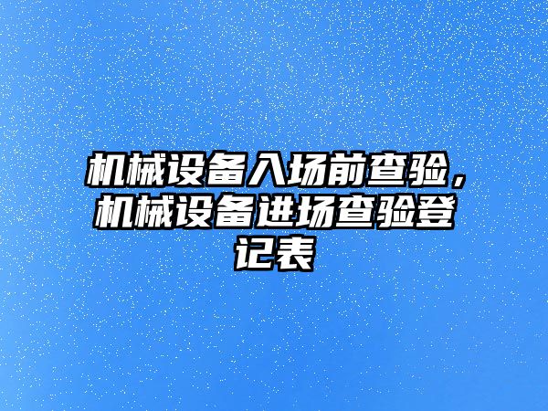 機械設(shè)備入場前查驗，機械設(shè)備進場查驗登記表