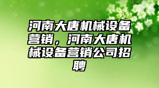 河南大唐機械設備營銷，河南大唐機械設備營銷公司招聘