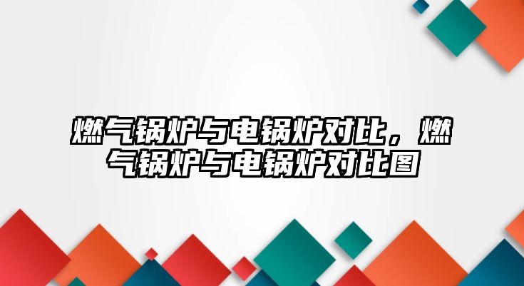 燃?xì)忮仩t與電鍋爐對(duì)比，燃?xì)忮仩t與電鍋爐對(duì)比圖