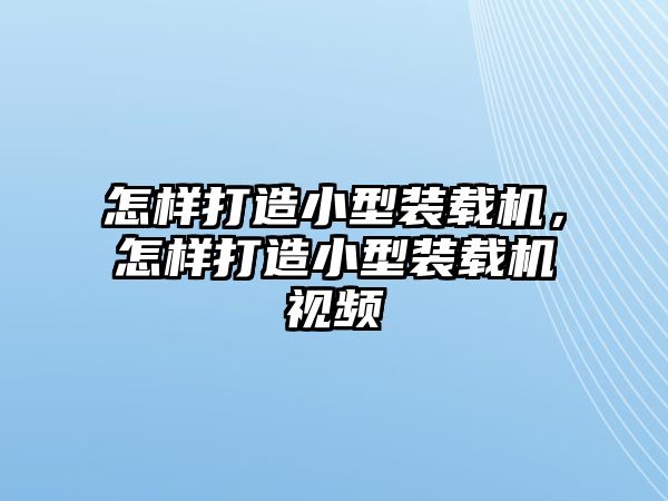 怎樣打造小型裝載機(jī)，怎樣打造小型裝載機(jī)視頻