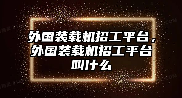 外國裝載機招工平臺，外國裝載機招工平臺叫什么