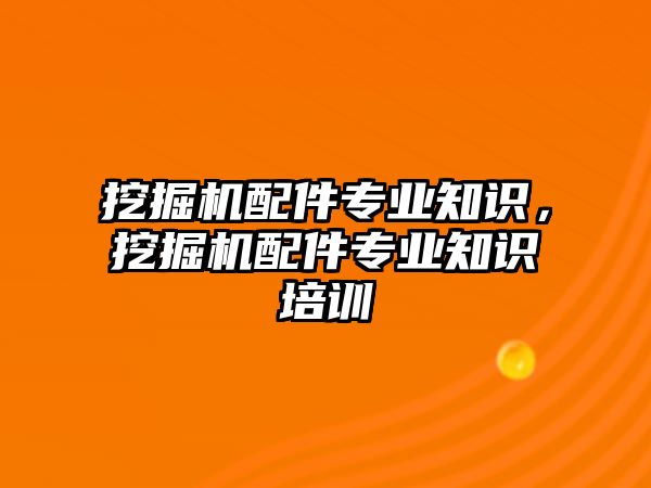 挖掘機配件專業知識，挖掘機配件專業知識培訓