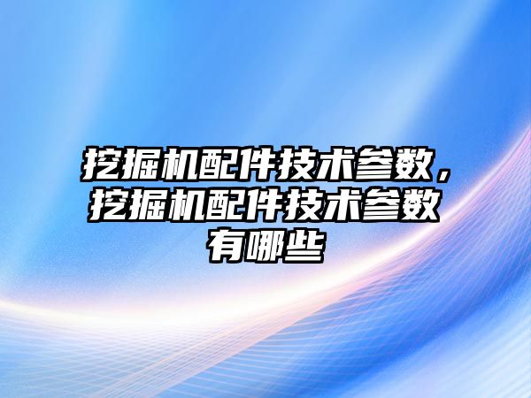 挖掘機配件技術參數，挖掘機配件技術參數有哪些