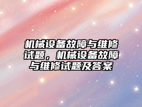 機械設備故障與維修試題，機械設備故障與維修試題及答案