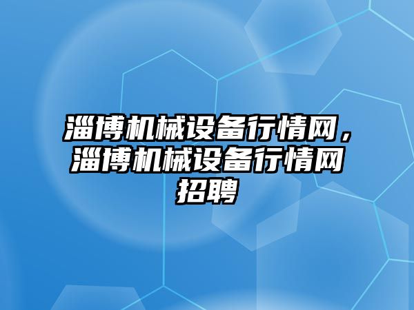 淄博機械設備行情網(wǎng)，淄博機械設備行情網(wǎng)招聘