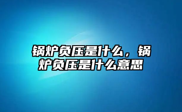 鍋爐負壓是什么，鍋爐負壓是什么意思