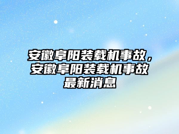 安徽阜陽裝載機(jī)事故，安徽阜陽裝載機(jī)事故最新消息