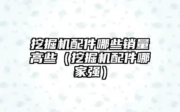 挖掘機配件哪些銷量高些（挖掘機配件哪家強）