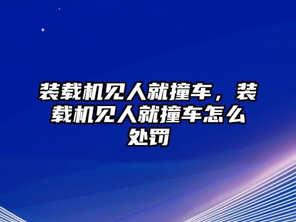 裝載機見人就撞車，裝載機見人就撞車怎么處罰