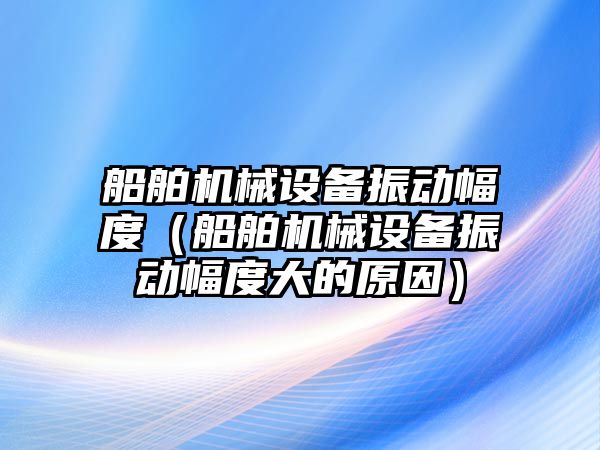 船舶機械設備振動幅度（船舶機械設備振動幅度大的原因）