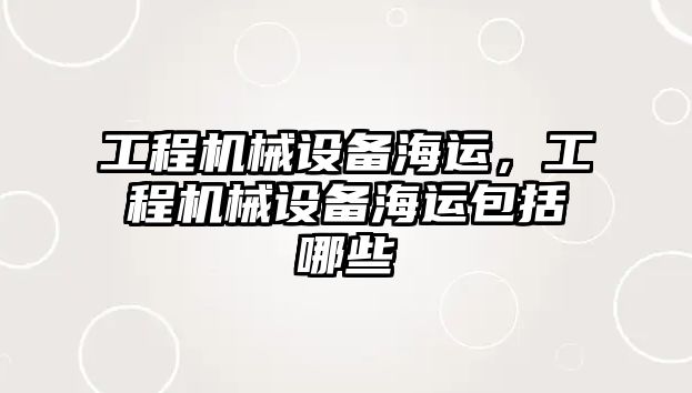 工程機械設備海運，工程機械設備海運包括哪些