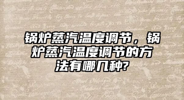 鍋爐蒸汽溫度調節，鍋爐蒸汽溫度調節的方法有哪幾種?