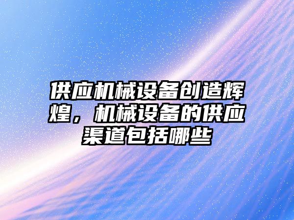 供應機械設備創造輝煌，機械設備的供應渠道包括哪些