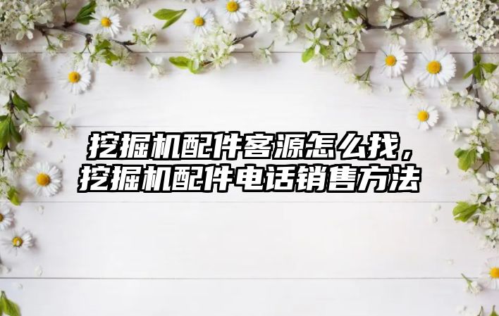 挖掘機配件客源怎么找，挖掘機配件電話銷售方法