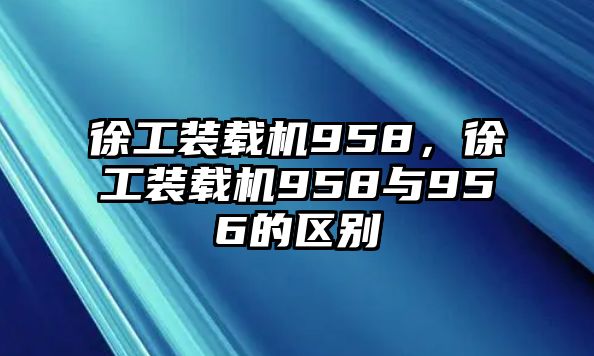 徐工裝載機958，徐工裝載機958與956的區別