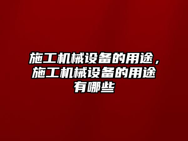 施工機械設備的用途，施工機械設備的用途有哪些