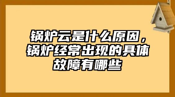 鍋爐云是什么原因，鍋爐經(jīng)常出現(xiàn)的具體故障有哪些