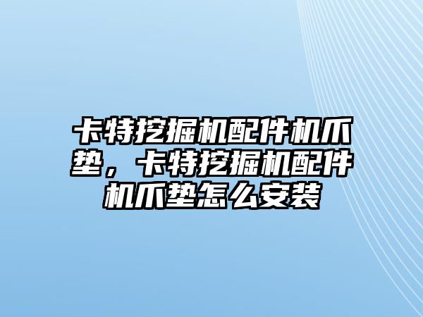 卡特挖掘機配件機爪墊，卡特挖掘機配件機爪墊怎么安裝