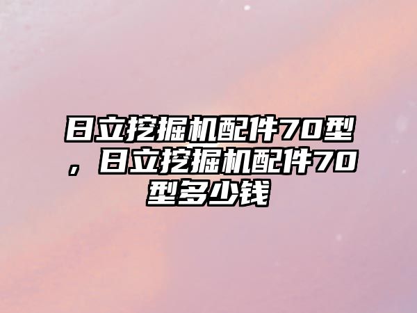 日立挖掘機(jī)配件70型，日立挖掘機(jī)配件70型多少錢