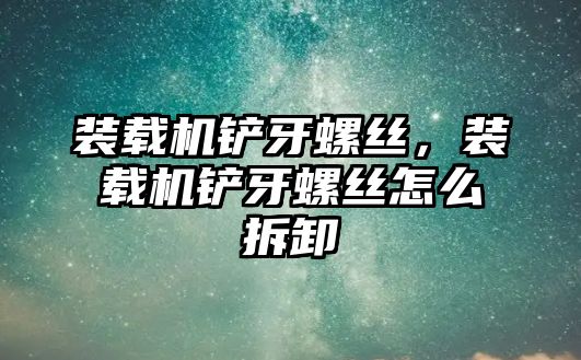 裝載機鏟牙螺絲，裝載機鏟牙螺絲怎么拆卸