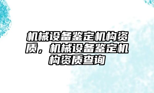 機械設備鑒定機構資質，機械設備鑒定機構資質查詢