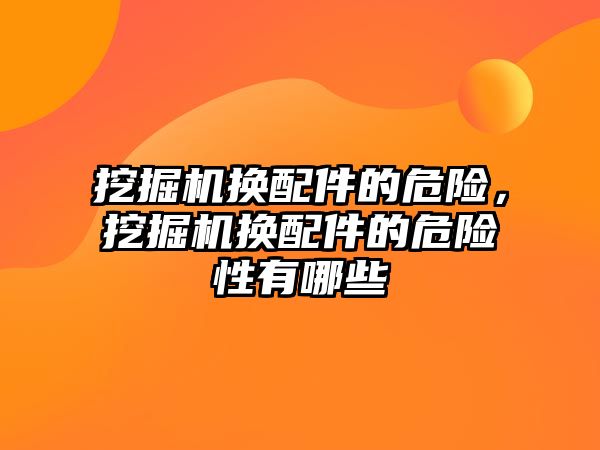 挖掘機換配件的危險，挖掘機換配件的危險性有哪些