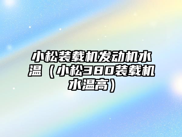 小松裝載機發動機水溫（小松380裝載機水溫高）