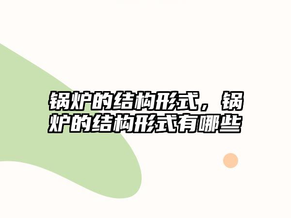 鍋爐的結(jié)構(gòu)形式，鍋爐的結(jié)構(gòu)形式有哪些