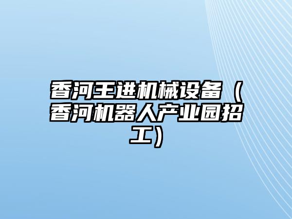 香河王進機械設備（香河機器人產業園招工）