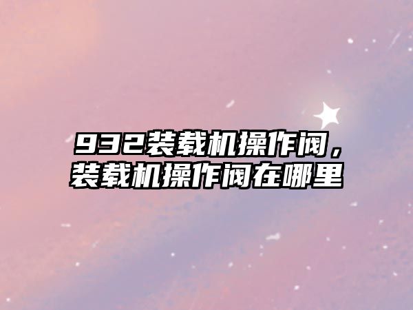 932裝載機操作閥，裝載機操作閥在哪里