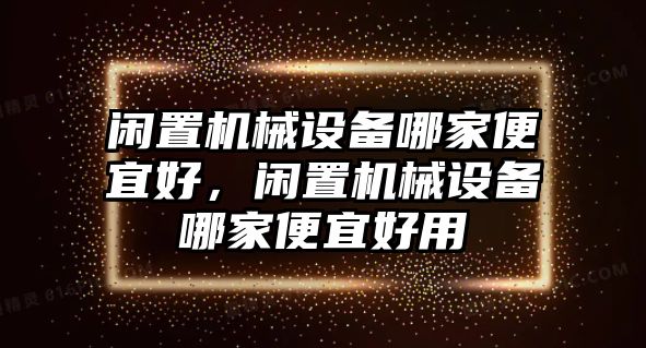 閑置機械設備哪家便宜好，閑置機械設備哪家便宜好用