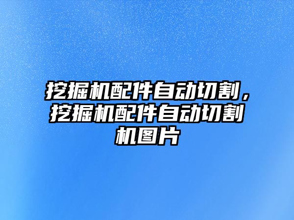 挖掘機配件自動切割，挖掘機配件自動切割機圖片