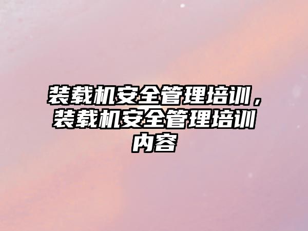 裝載機安全管理培訓，裝載機安全管理培訓內容