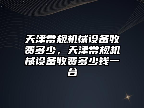 天津常規機械設備收費多少，天津常規機械設備收費多少錢一臺