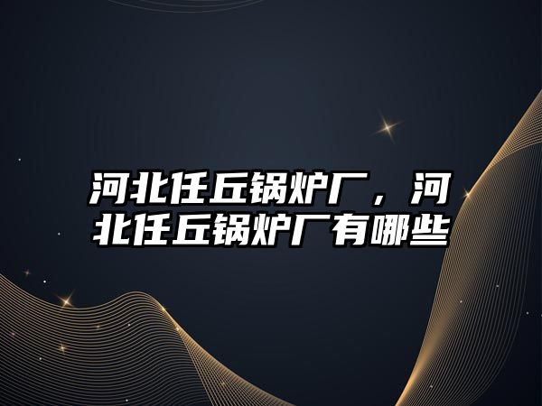 河北任丘鍋爐廠，河北任丘鍋爐廠有哪些