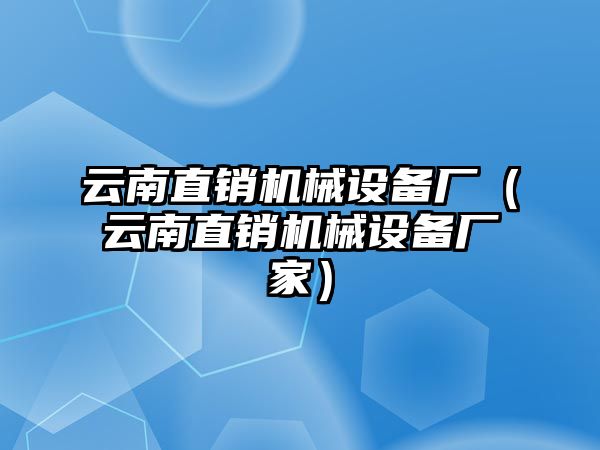 云南直銷機械設備廠（云南直銷機械設備廠家）