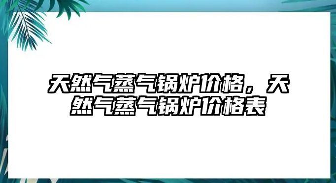 天然氣蒸氣鍋爐價格，天然氣蒸氣鍋爐價格表