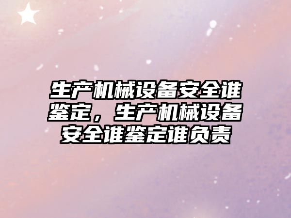 生產機械設備安全誰鑒定，生產機械設備安全誰鑒定誰負責