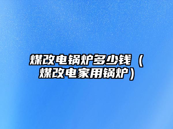 煤改電鍋爐多少錢(qián)（煤改電家用鍋爐）