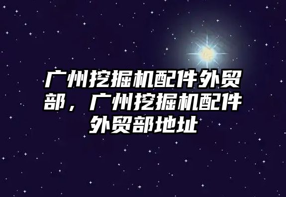 廣州挖掘機配件外貿部，廣州挖掘機配件外貿部地址