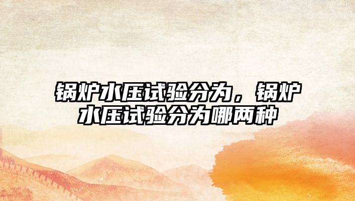 鍋爐水壓試驗分為，鍋爐水壓試驗分為哪兩種