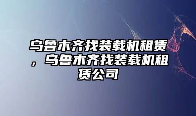 烏魯木齊找裝載機(jī)租賃，烏魯木齊找裝載機(jī)租賃公司