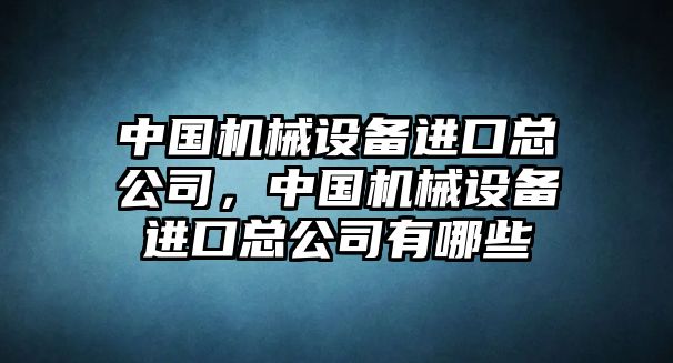 中國機械設備進口總公司，中國機械設備進口總公司有哪些