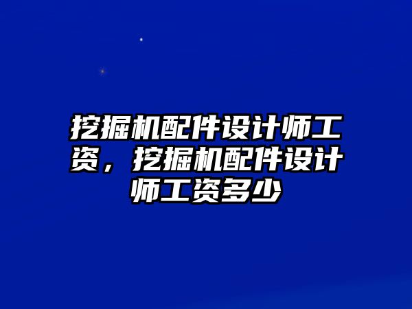 挖掘機(jī)配件設(shè)計(jì)師工資，挖掘機(jī)配件設(shè)計(jì)師工資多少