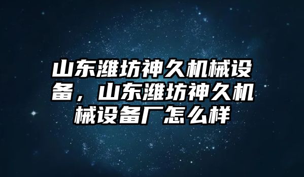 山東濰坊神久機械設備，山東濰坊神久機械設備廠怎么樣