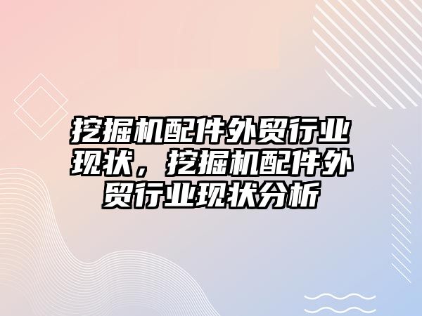 挖掘機配件外貿行業現狀，挖掘機配件外貿行業現狀分析