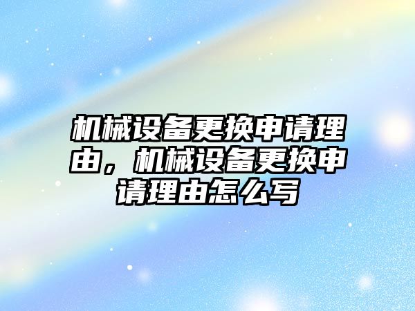 機械設(shè)備更換申請理由，機械設(shè)備更換申請理由怎么寫