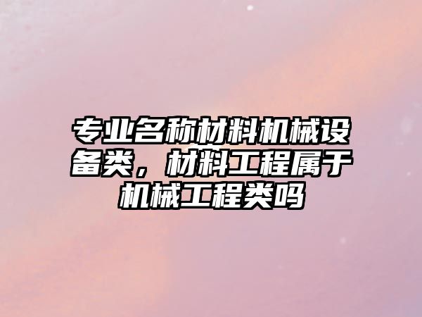 專業名稱材料機械設備類，材料工程屬于機械工程類嗎