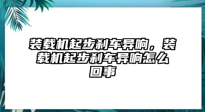 裝載機(jī)起步剎車異響，裝載機(jī)起步剎車異響怎么回事