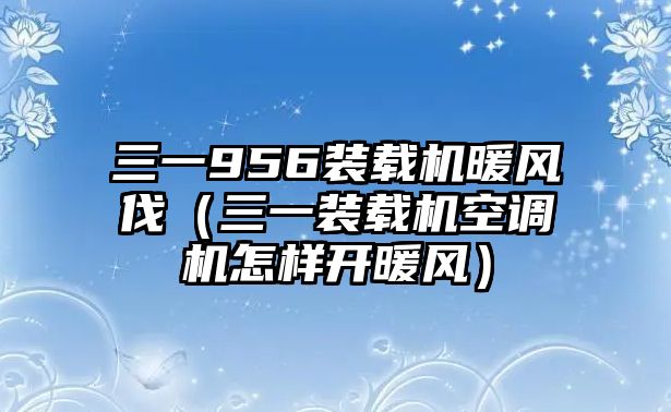 三一956裝載機暖風伐（三一裝載機空調機怎樣開暖風）